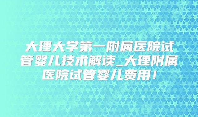 大理大学第一附属医院试管婴儿技术解读_大理附属医院试管婴儿费用！