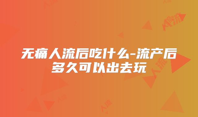 无痛人流后吃什么-流产后多久可以出去玩