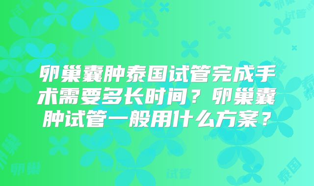 卵巢囊肿泰国试管完成手术需要多长时间?卵巢囊肿试管一般用什么方案?