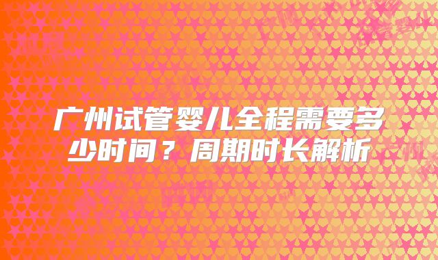广州试管婴儿全程需要多少时间？周期时长解析