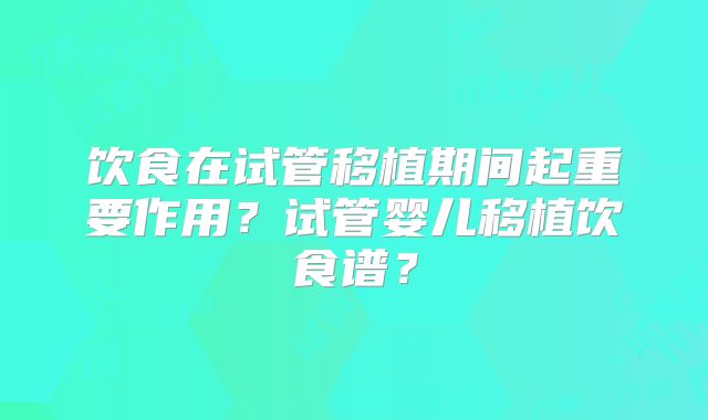 饮食在试管移植期间起重要作用?试管婴儿移植饮食谱?