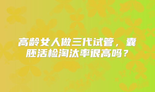 高龄女人做三代试管,囊胚活检淘汰率很高吗?