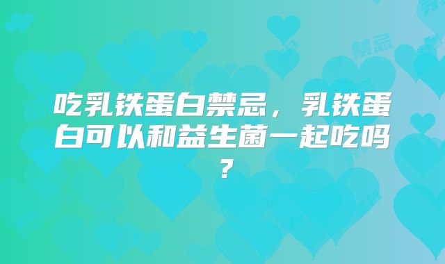 吃乳铁蛋白禁忌,乳铁蛋白可以和益生菌一起吃吗?