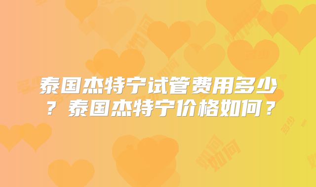 泰国杰特宁试管费用多少?泰国杰特宁价格如何?