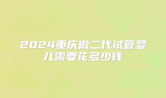 2024重庆做二代试管婴儿需要花多少钱