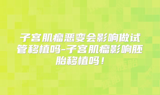 子宫肌瘤恶变会影响做试管移植吗-子宫肌瘤影响胚胎移植吗！