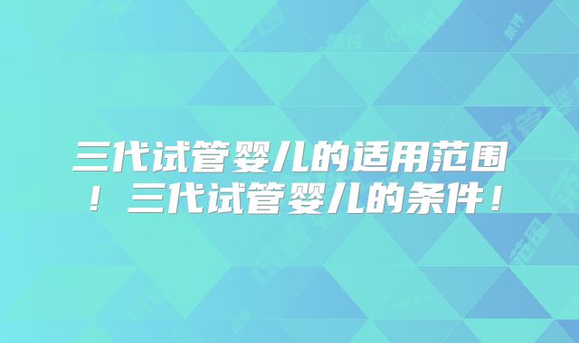 三代试管婴儿的适用范围！三代试管婴儿的条件！