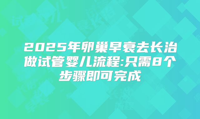2025年卵巢早衰去长治做试管婴儿流程:只需8个步骤即可完成
