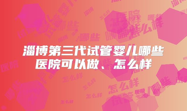 淄博第三代试管婴儿哪些医院可以做、怎么样