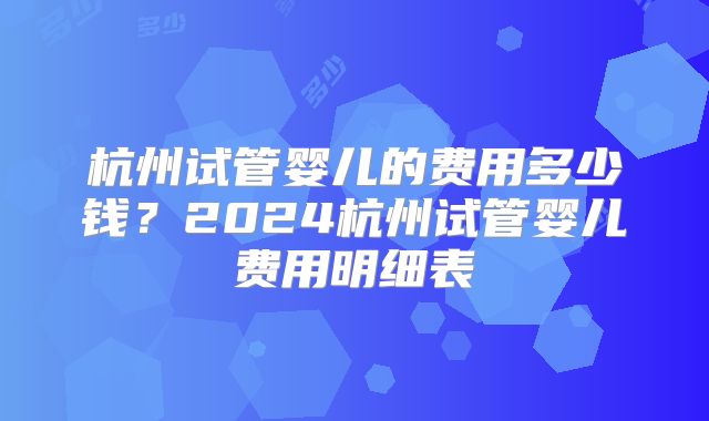 杭州试管婴儿的费用多少钱?2024杭州试管婴儿费用明细表