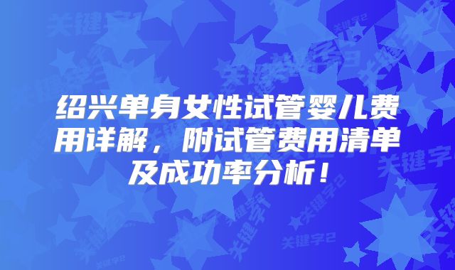 绍兴单身女性试管婴儿费用详解,附试管费用清单及成功率分析!