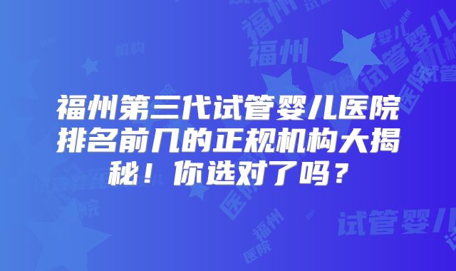 福州第三代试管婴儿医院排名前几的正规机构大揭秘！你选对了吗？