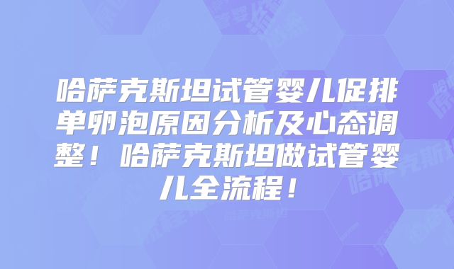 哈萨克斯坦试管婴儿促排单卵泡原因分析及心态调整！哈萨克斯坦做试管婴儿全流程！