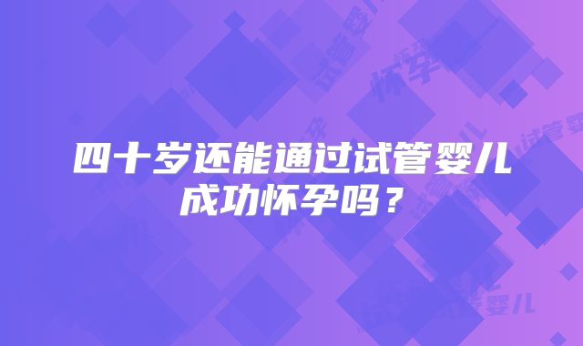 四十岁还能通过试管婴儿成功怀孕吗？
