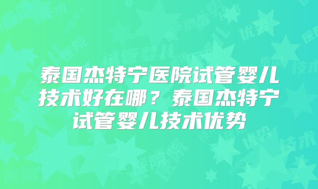 泰国杰特宁医院试管婴儿技术好在哪?泰国杰特宁试管婴儿技术优势