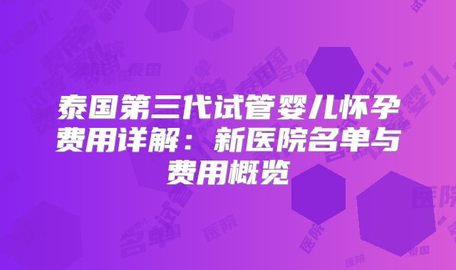 泰国第三代试管婴儿怀孕费用详解：新医院名单与费用概览