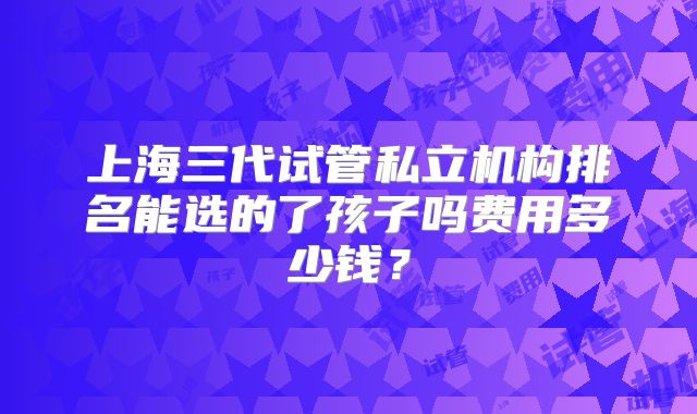 上海三代试管私立机构排名能选的了孩子吗费用多少钱？