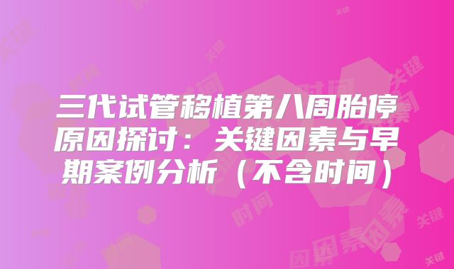 三代试管移植第八周胎停原因探讨：关键因素与早期案例分析（不含时间）