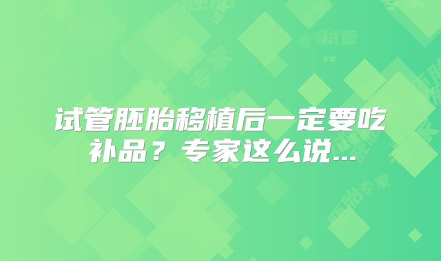 试管胚胎移植后一定要吃补品?专家这么说...