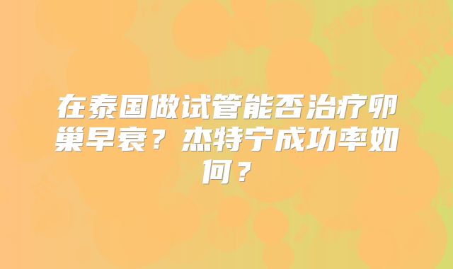 在泰国做试管能否治疗卵巢早衰?杰特宁成功率如何?