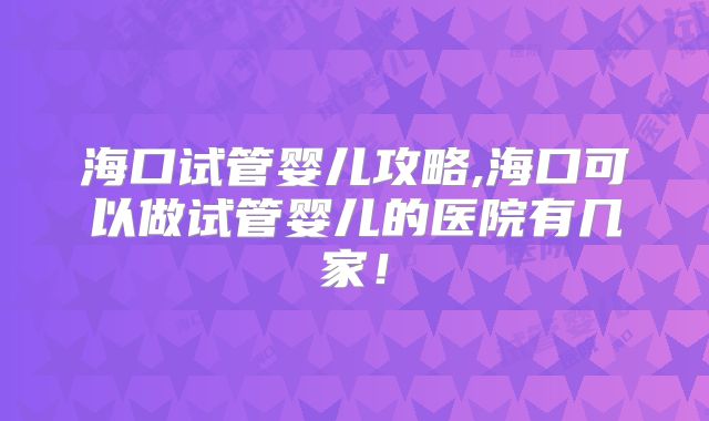 海口试管婴儿攻略,海口可以做试管婴儿的医院有几家！