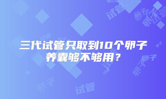 三代试管只取到10个卵子养囊够不够用？