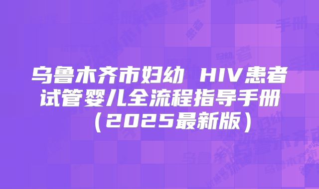 乌鲁木齐市妇幼 HIV患者试管婴儿全流程指导手册（2025最新版）