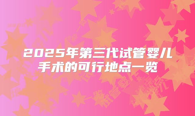 2025年第三代试管婴儿手术的可行地点一览
