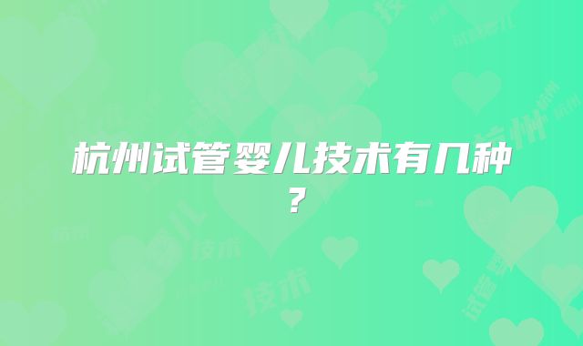 杭州试管婴儿技术有几种？