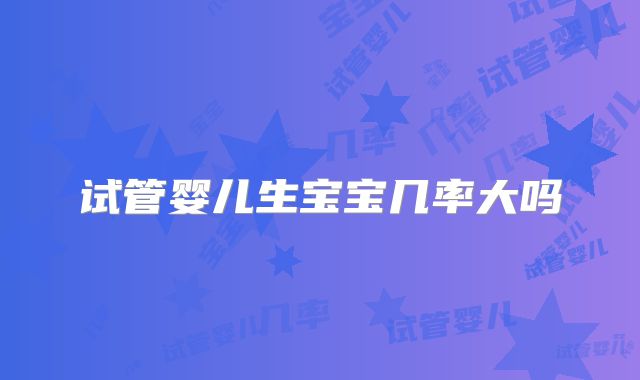 试管婴儿生宝宝几率大吗