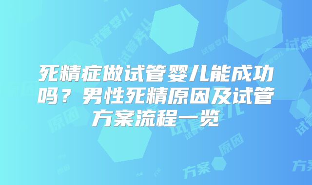 死精症做试管婴儿能成功吗？男性死精原因及试管方案流程一览