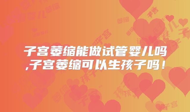 子宫萎缩能做试管婴儿吗,子宫萎缩可以生孩子吗！