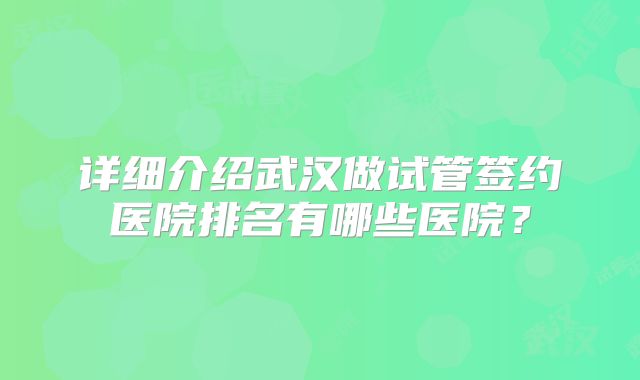 详细介绍武汉做试管签约医院排名有哪些医院?