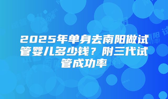 2025年单身去南阳做试管婴儿多少钱？附三代试管成功率