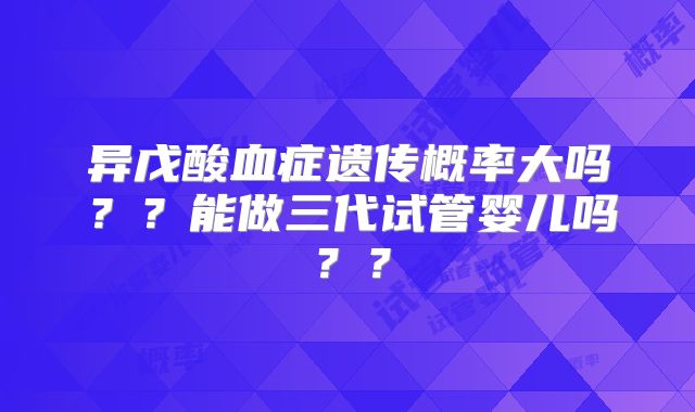 异戊酸血症遗传概率大吗？？能做三代试管婴儿吗？？