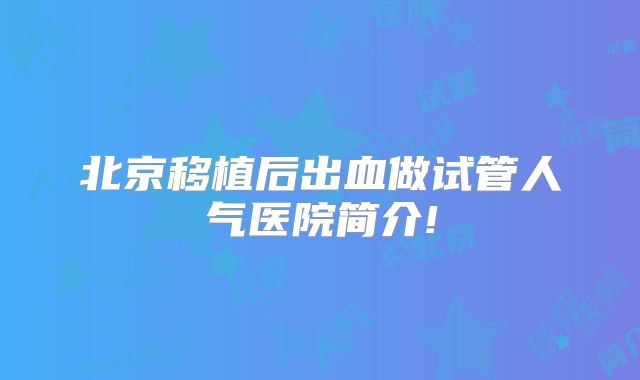 北京移植后出血做试管人气医院简介!