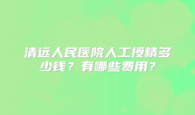 清远人民医院人工授精多少钱？有哪些费用？