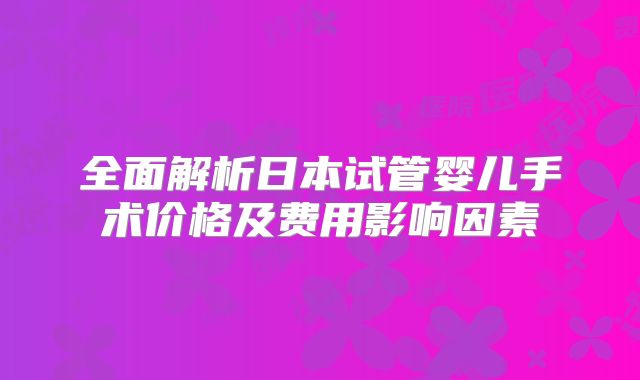 全面解析日本试管婴儿手术价格及费用影响因素