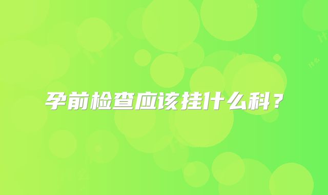 孕前检查应该挂什么科?