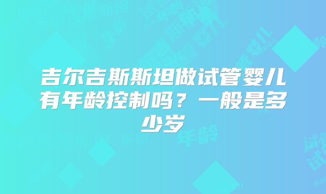 吉尔吉斯斯坦做试管婴儿有年龄控制吗？一般是多少岁