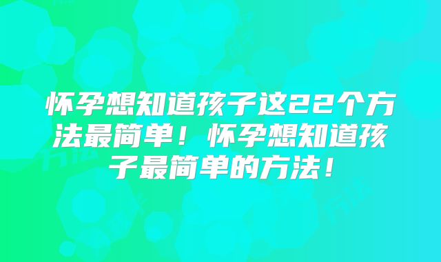 怀孕想知道孩子这22个方法最简单!怀孕想知道孩子最简单的方法!