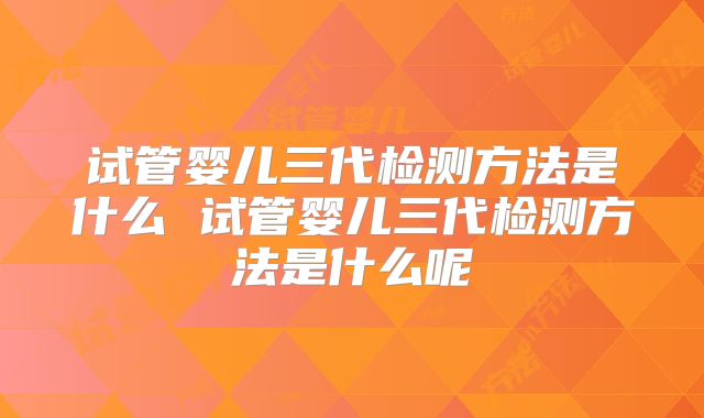 试管婴儿三代检测方法是什么 试管婴儿三代检测方法是什么呢