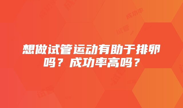 想做试管运动有助于排卵吗？成功率高吗？