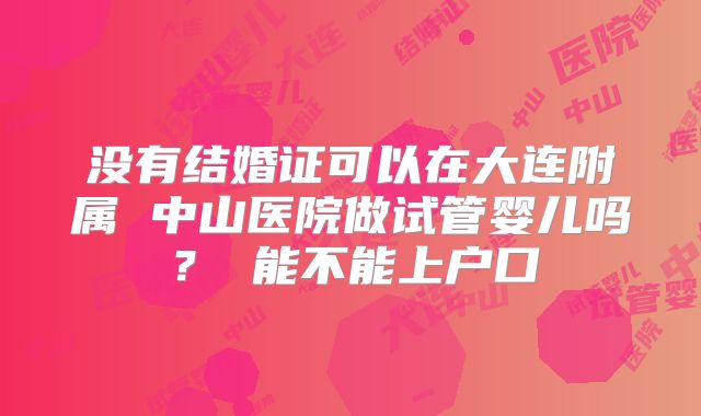 没有结婚证可以在大连附属 中山医院做试管婴儿吗？ 能不能上户口