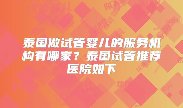 泰国做试管婴儿的服务机构有哪家？泰国试管推荐医院如下