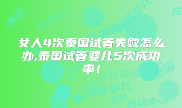 女人4次泰国试管失败怎么办,泰国试管婴儿5次成功率！