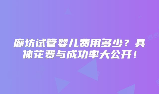 廊坊试管婴儿费用多少?具体花费与成功率大公开!