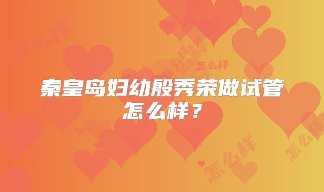 秦皇岛妇幼殷秀荣做试管怎么样？
