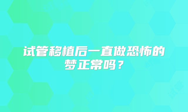 试管移植后一直做恐怖的梦正常吗?