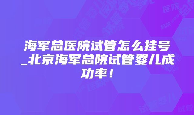 海军总医院试管怎么挂号_北京海军总院试管婴儿成功率！
